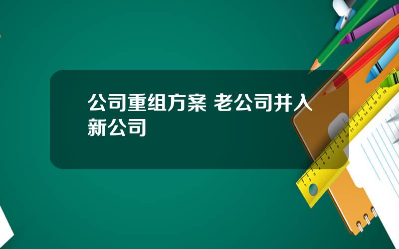 公司重组方案 老公司并入新公司